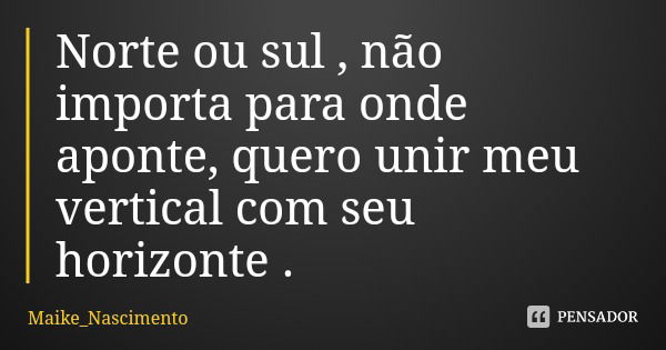 Norte ou sul , não importa para onde aponte, quero unir meu vertical com seu horizonte .... Frase de Maike_Nascimento.