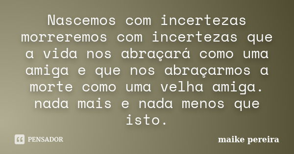 Nascemos com incertezas morreremos com incertezas que a vida nos abraçará como uma amiga e que nos abraçarmos a morte como uma velha amiga. nada mais e nada men... Frase de maike pereira.