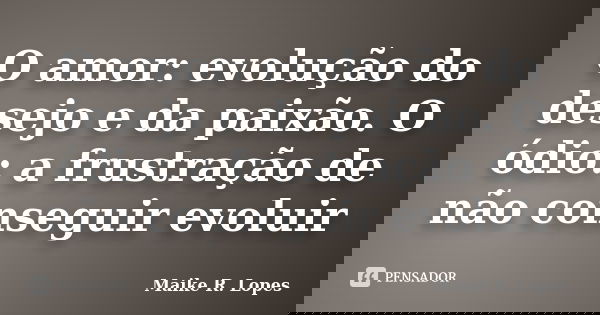 O amor: evolução do desejo e da paixão. O ódio: a frustração de não conseguir evoluir... Frase de Maike R. Lopes.
