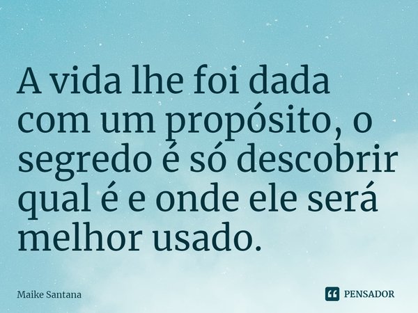 ⁠A vida lhe foi dada com um propósito, o segredo é só descobrir qual é e onde ele será melhor usado.... Frase de Maike Santana.