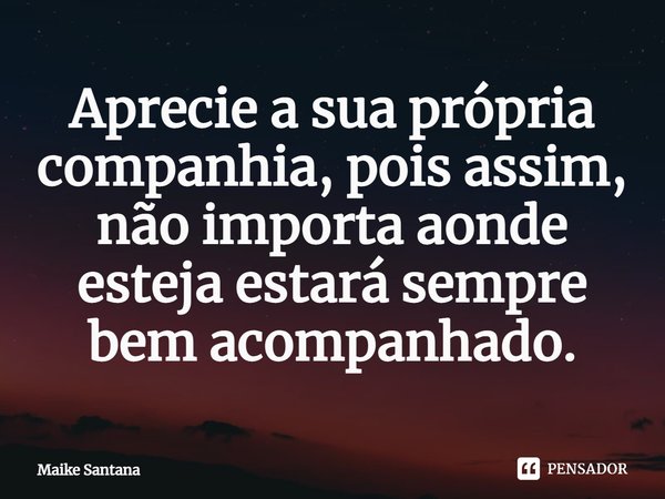 ⁠Aprecie a sua própria companhia, pois assim, não importa aonde esteja estará sempre bem acompanhado.... Frase de Maike Santana.