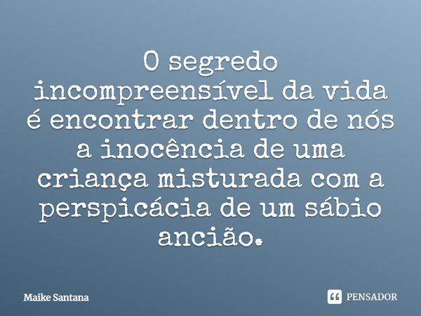 ⁠O segredo incompreensível da vida é encontrar dentro de nós a inocência de uma criança misturada com a perspicácia de um sábio ancião.... Frase de Maike Santana.