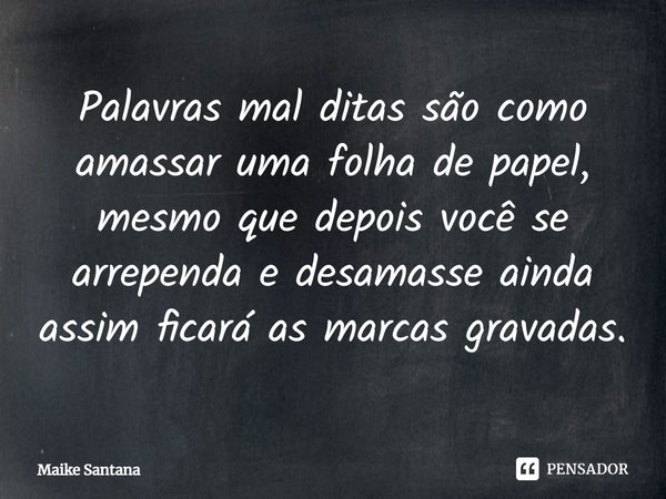 ⁠Palavras mal ditas são como amassar uma folha de papel, mesmo que depois você se arrependa e desamasse ainda assim ficará as marcas gravadas.... Frase de Maike Santana.