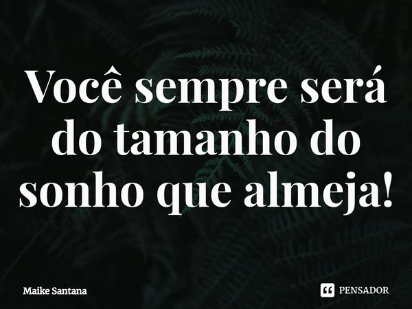 ⁠Você sempre será do tamanho do sonho que almeja!... Frase de Maike Santana.