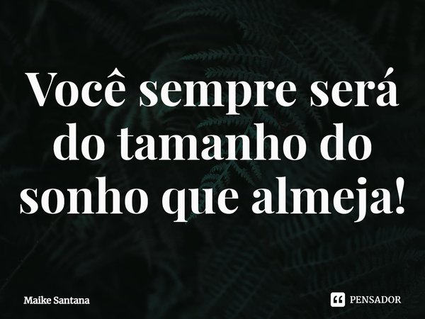 ⁠Você sempre será do tamanho do sonho que almeja!... Frase de Maike Santana.