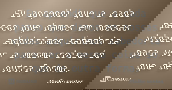 Eu aprendi que a cada passo que damos em nossas vidas adquirimos sabedoria para ver a mesma coisa só que de outra forma.... Frase de Maike santos.