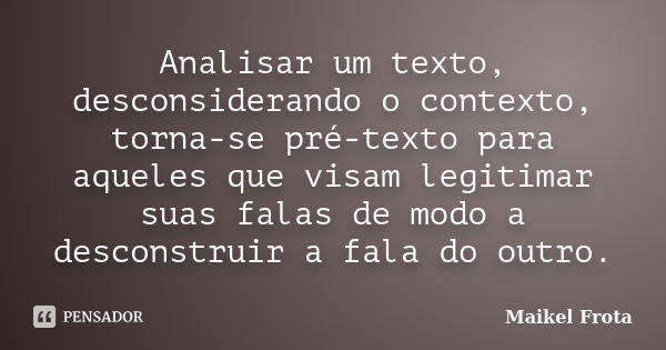 Analisar um texto, desconsiderando o contexto, torna-se pré-texto para aqueles que visam legitimar suas falas de modo a desconstruir a fala do outro.... Frase de Maikel Frota.