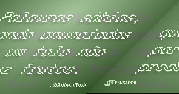 Palavras sábias, quando anunciadas por um tolo não produz frutos.... Frase de Maikel Frota.