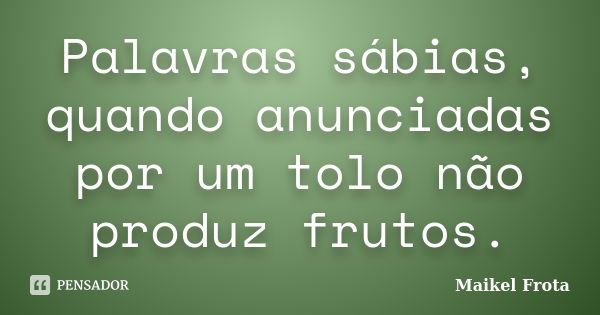 Palavras sábias, quando anunciadas por um tolo não produz frutos.... Frase de Maikel Frota.