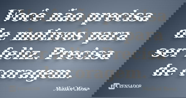 Você não precisa de motivos para ser feliz. Precisa de coragem.... Frase de Maikel Rosa.