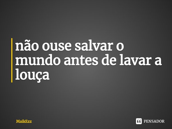 não ouse salvar o mundo antes de lavar a louça⁠... Frase de MaikEzz.