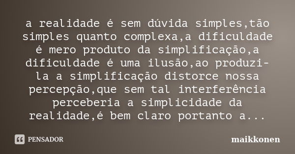 a realidade é sem dúvida simples,tão simples quanto complexa,a dificuldade é mero produto da simplificação,a dificuldade é uma ilusão,ao produzi-la a simplifica... Frase de Maikkonen.