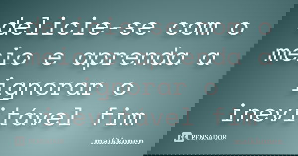 delicie-se com o meio e aprenda a ignorar o inevitável fim... Frase de maikkonen.
