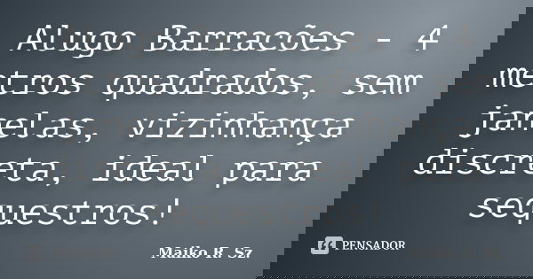 Alugo Barracões - 4 metros quadrados, sem janelas, vizinhança discreta, ideal para sequestros!... Frase de Maiko R. Sz..