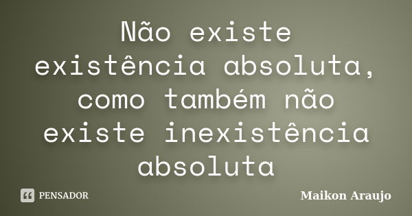 Não existe existência absoluta, como também não existe inexistência absoluta... Frase de Maikon Araujo.