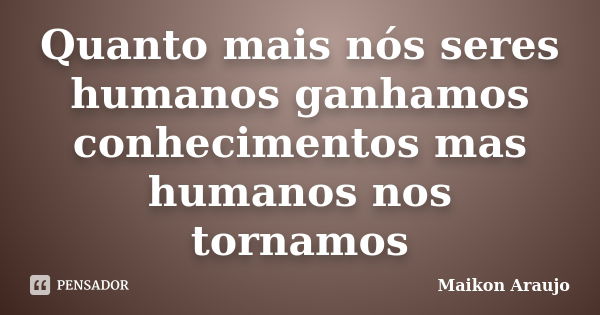 Quanto mais nós seres humanos ganhamos conhecimentos mas humanos nos tornamos... Frase de Maikon Araujo.