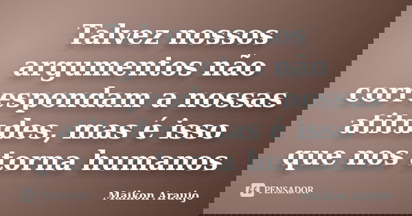 Talvez nossos argumentos não correspondam a nossas atitudes, mas é isso que nos torna humanos... Frase de Maikon Araujo.