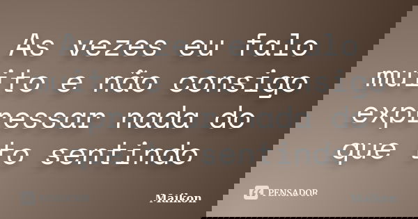 As vezes eu falo muito e não consigo expressar nada do que to sentindo... Frase de Maikon.