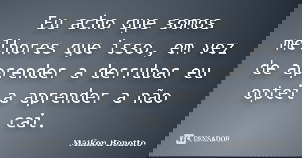 Eu acho que somos melhores que isso, em vez de aprender a derrubar eu optei a aprender a não cai.... Frase de Maikon Bonotto.