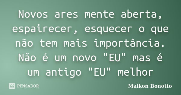 Novos ares mente aberta, espairecer, esquecer o que não tem mais importância. Não é um novo "EU" mas é um antigo "EU" melhor... Frase de Maikon Bonotto.