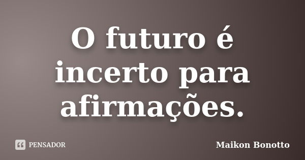 O futuro é incerto para afirmações.... Frase de Maikon Bonotto.