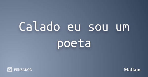 Calado eu sou um poeta... Frase de Maikon.