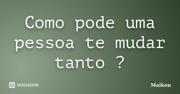 Como pode uma pessoa te mudar tanto ?... Frase de Maikon.