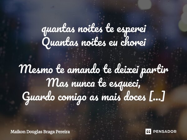 quantas noites te esperei Quantas noites eu chorei Mesmo te amando te deixei partir Mas nunca te esqueci, Guardo comigo as mais doces lembranças dos momentos qu... Frase de maikon douglas braga pereira.