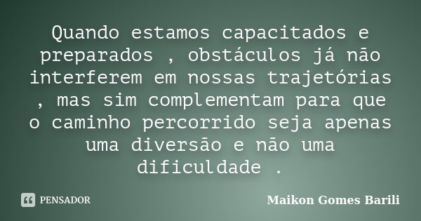 Quando estamos capacitados e preparados , obstáculos já não interferem em nossas trajetórias , mas sim complementam para que o caminho percorrido seja apenas um... Frase de Maikon Gomes Barili.