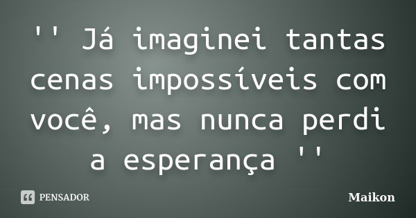 '' Já imaginei tantas cenas impossíveis com você, mas nunca perdi a esperança ''... Frase de Maikon.