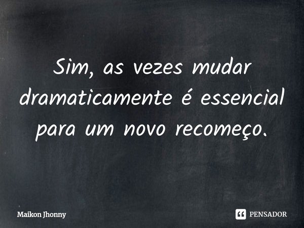 ⁠Sim, as vezes mudar dramaticamente é essencial para um novo recomeço.... Frase de Maikon Jhonny.