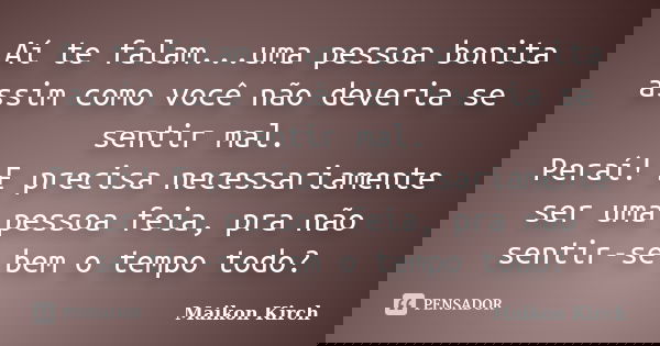 Aí te falam...uma pessoa bonita assim como você não deveria se sentir mal. Peraí! E precisa necessariamente ser uma pessoa feia, pra não sentir-se bem o tempo t... Frase de Maikon Kirch.