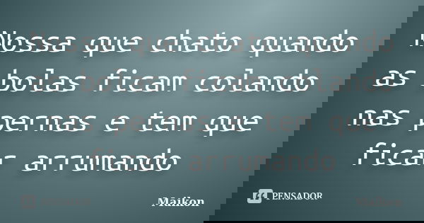 Nossa que chato quando as bolas ficam colando nas pernas e tem que ficar arrumando... Frase de Maikon.