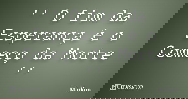 '' O fim da Esperança é o Começo da Morte ''... Frase de Maikon.