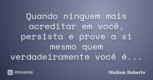 Quando ninguem mais acreditar em você, persista e prove a si mesmo quem verdadeiramente você é...... Frase de Maikon Roberto.