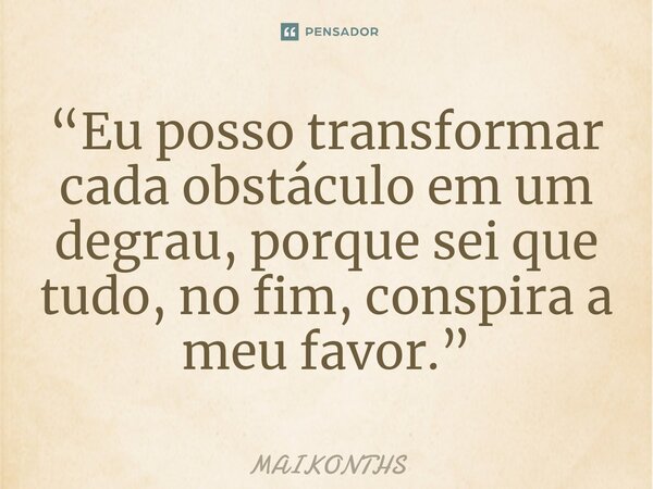 “Eu posso transformar cada obstáculo em um degrau, porque sei que tudo, no fim, conspira a meu favor.”... Frase de MAIKONTHS.