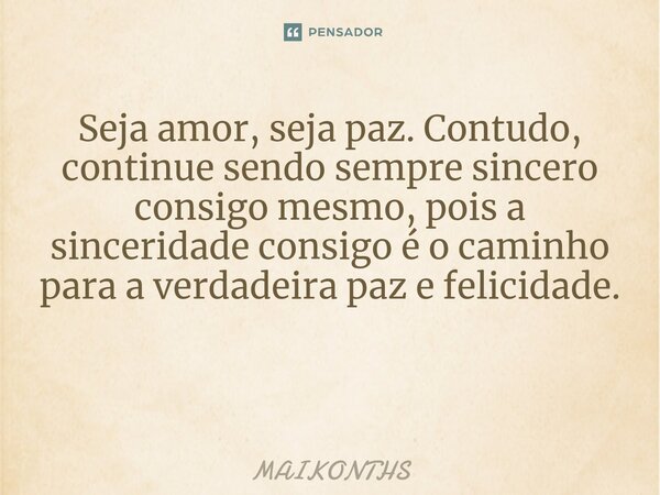 Seja amor, seja paz. Contudo, continue sendo sempre sincero consigo mesmo, pois a sinceridade consigo é o caminho para a verdadeira paz e felicidade. ⁠... Frase de MAIKONTHS.