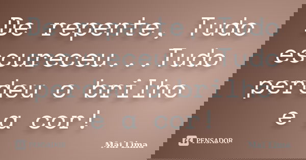 De repente, Tudo escureceu...Tudo perdeu o brilho e a cor!... Frase de Mai Lima.