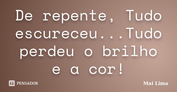 De repente, Tudo escureceu...Tudo perdeu o brilho e a cor!... Frase de Mai Lima.