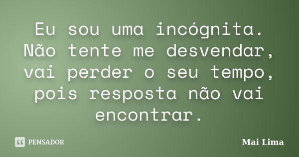 Eu sou uma incógnita. Não tente me desvendar, vai perder o seu tempo, pois resposta não vai encontrar.... Frase de Mai Lima.