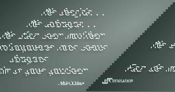 Me beija... Me abraça... Me faz ser mulher Me enlouquece nos seus braços Faz de mim o que quiser... Frase de Mai Lima.