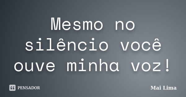 Mesmo no silêncio você ouve minha voz!... Frase de Mai Lima.