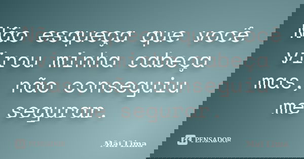 Não esqueça que você virou minha cabeça mas, não conseguiu me segurar.... Frase de Mai Lima.