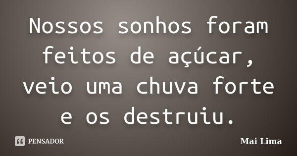 Nossos sonhos foram feitos de açúcar, veio uma chuva forte e os destruiu.... Frase de Mai Lima.