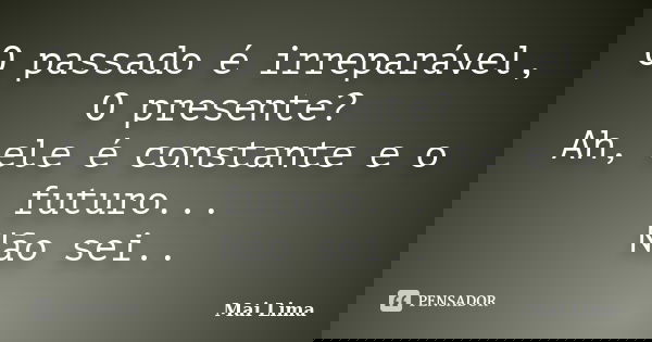 O passado é irreparável, O presente? Ah, ele é constante e o futuro... Não sei..... Frase de Mai Lima.
