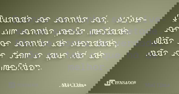 Quando se sonha só, vive-se um sonho pela metade. Não se sonha de verdade, não se tem o que há de melhor.... Frase de Mai Lima.
