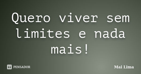 Quero viver sem limites e nada mais!... Frase de Mai Lima.