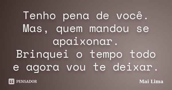 Tenho pena de você. Mas, quem mandou se apaixonar. Brinquei o tempo todo e agora vou te deixar.... Frase de Mai Lima.