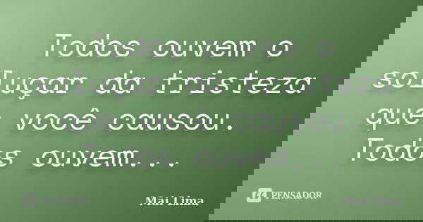 Todos ouvem o soluçar da tristeza que você causou. Todos ouvem...... Frase de Mai Lima.