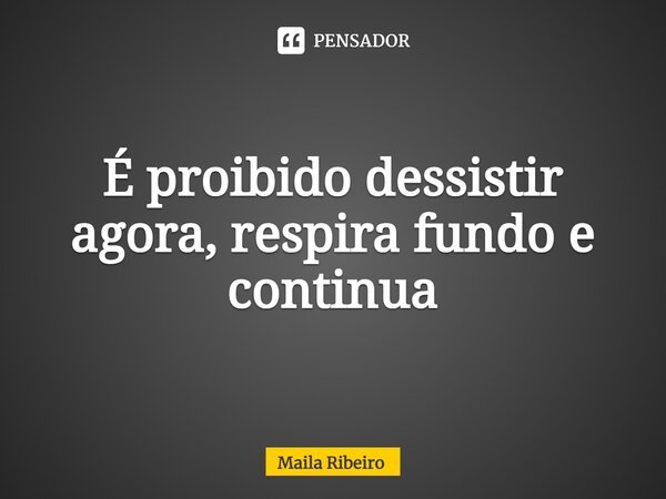 ⁠É proibido desistir agora, respira fundo e continua... Frase de Maila Ribeiro.